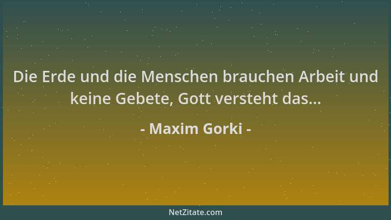 Maxim Gorki - Die Erde und die Menschen brauchen Arbeit und keine Gebete, Gott versteht das......