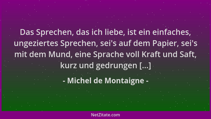 Michel de Montaigne - Das Sprechen, das ich liebe, ist ein einfaches, ungeziertes Sprechen, sei 's auf dem Papier, sei 's mit...