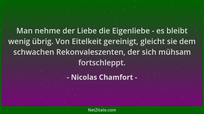 Nicolas Chamfort - Man nehme der Liebe die Eigenliebe - es bleibt wenig übrig. Von Eitelkeit gereinigt, gleicht sie dem sch...