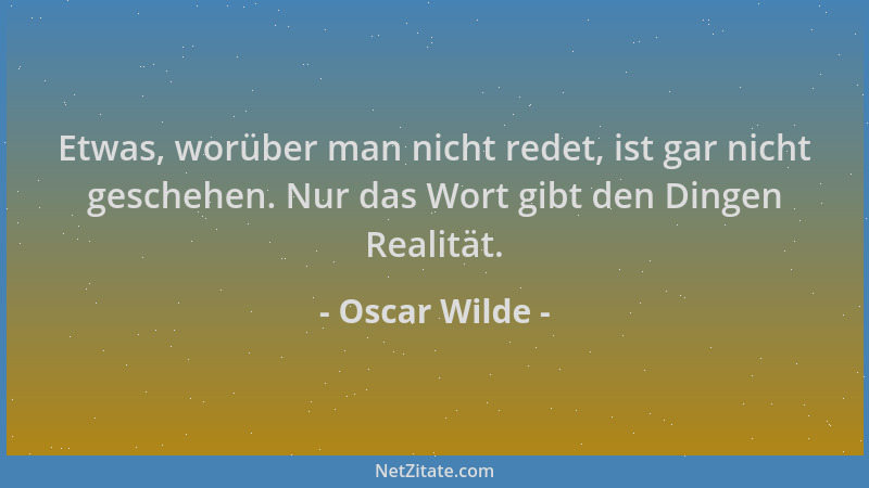 Oscar Wilde - Etwas, worüber man nicht redet, ist gar nicht geschehen. Nur das Wort gibt den Dingen Realität....