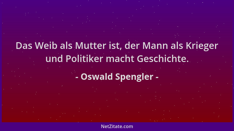 Oswald Spengler - Das Weib als Mutter ist, der Mann als Krieger und Politiker macht Geschichte....