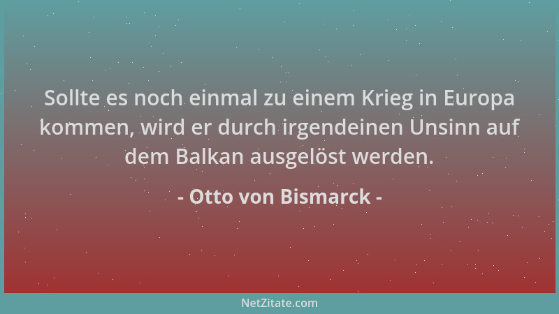 Otto von Bismarck - Sollte es noch einmal zu einem Krieg in Europa kommen, wird er durch irgendeinen Unsinn auf dem Balkan...