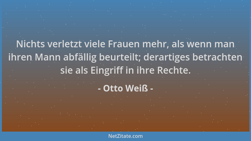 Otto Weiß - Nichts verletzt viele Frauen mehr, als wenn man ihren Mann abfällig beurteilt; derartiges betrachten sie als Ei...