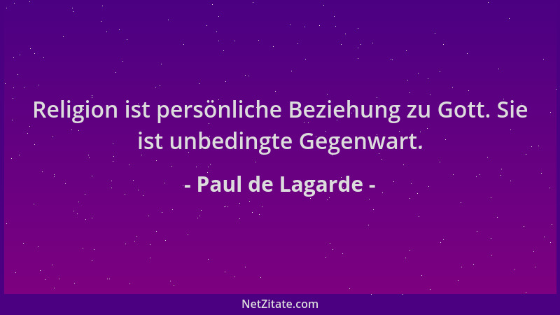 Paul de Lagarde - Religion ist persönliche Beziehung zu Gott. Sie ist unbedingte Gegenwart....
