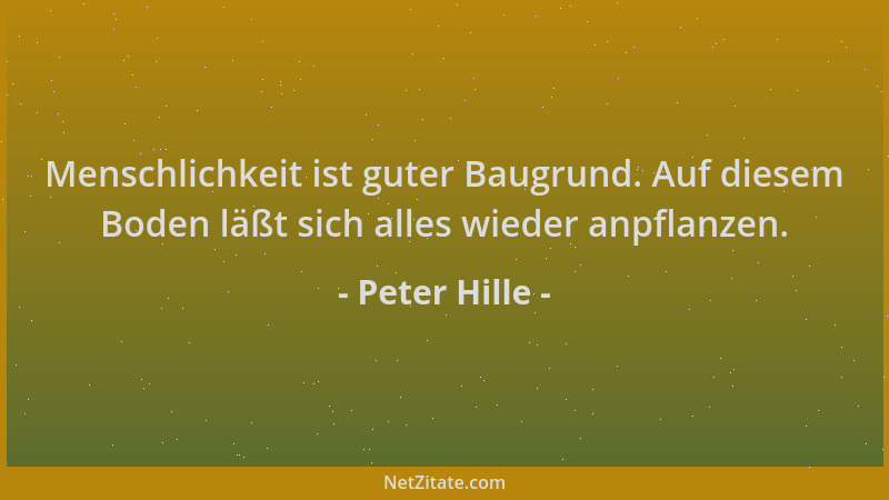 Peter Hille - Menschlichkeit ist guter Baugrund. Auf diesem Boden läßt sich alles wieder anpflanzen....