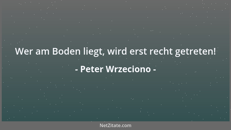 Peter Wrzeciono - Wer am Boden liegt, wird erst recht getreten!...