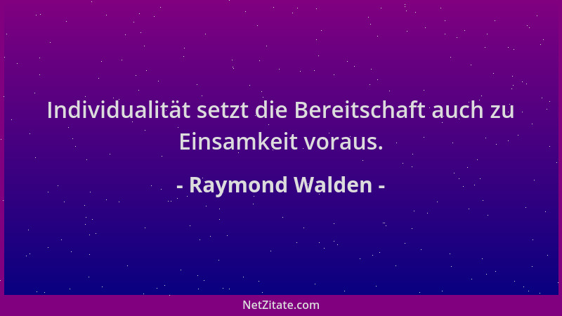 Raymond Walden - Individualität setzt die Bereitschaft auch zu Einsamkeit voraus....