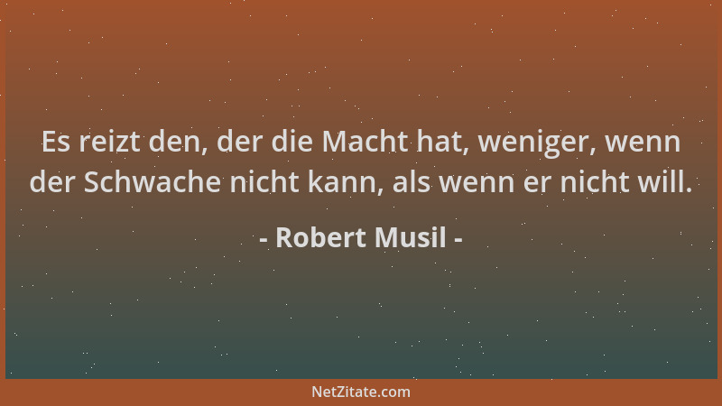 Robert Musil - Es reizt den, der die Macht hat, weniger, wenn der Schwache nicht kann, als wenn er nicht will....
