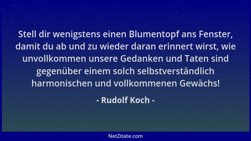Rudolf Koch - Stell dir wenigstens einen Blumentopf ans Fenster, damit du ab und zu wieder daran erinnert wirst, wie unvoll...