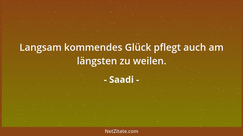 Saadi - Langsam kommendes Glück pflegt auch am längsten zu weilen....