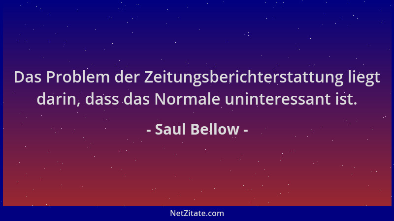 Saul Bellow - Das Problem der Zeitungsberichterstattung liegt darin, dass das Normale uninteressant ist....