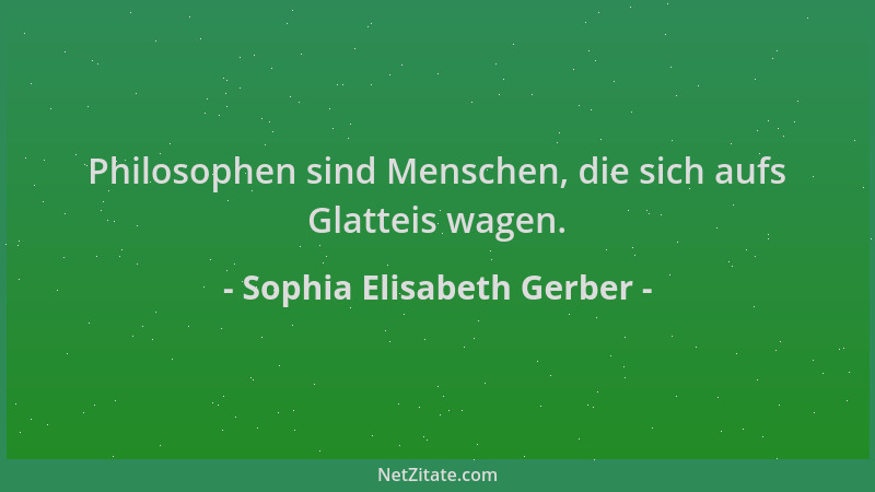 Sophia Elisabeth Gerber - Philosophen sind Menschen, die sich aufs Glatteis wagen....