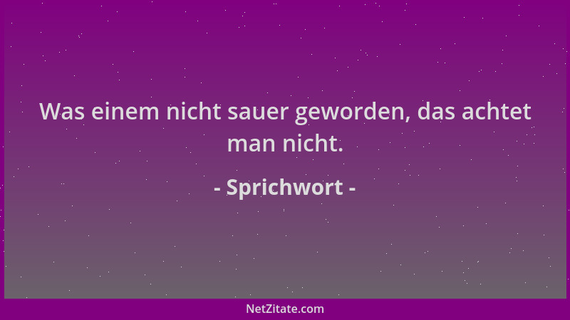 Sprichwort - Was einem nicht sauer geworden, das achtet man nicht....