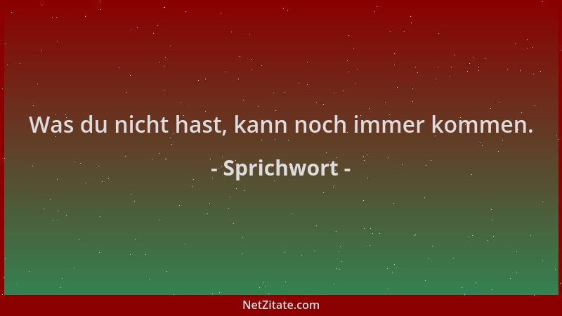 Sprichwort - Was du nicht hast, kann noch immer kommen....