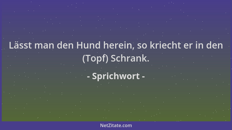 Sprichwort - Lässt man den Hund herein, so kriecht er in den (Topf) Schrank....