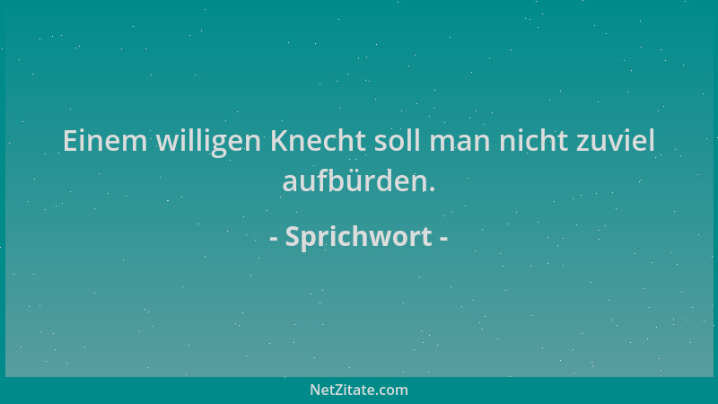 Sprichwort - Einem willigen Knecht soll man nicht zuviel aufbürden....