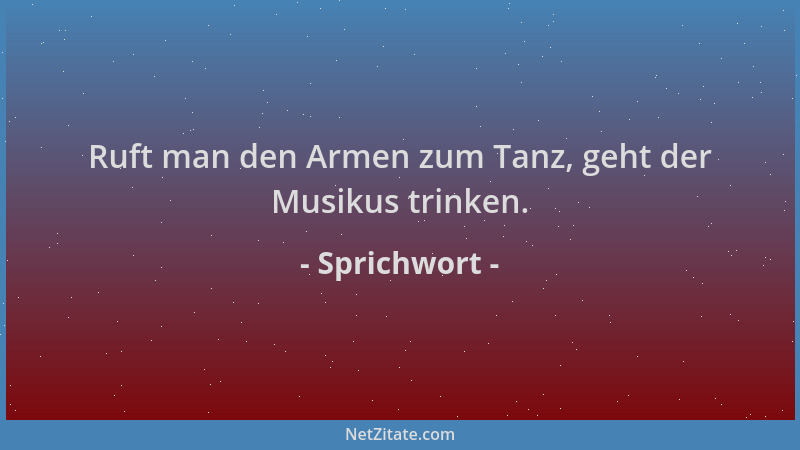 Sprichwort - Ruft man den Armen zum Tanz, geht der Musikus trinken....