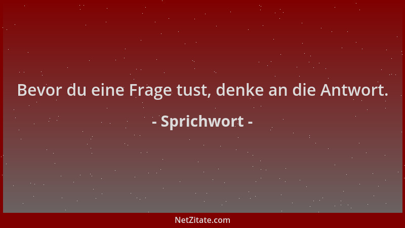 Sprichwort - Bevor du eine Frage tust, denke an die Antwort....
