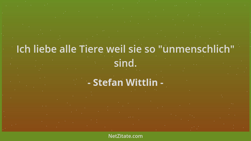 Stefan Wittlin - Ich liebe alle Tiere weil sie so  "unmenschlich " sind....