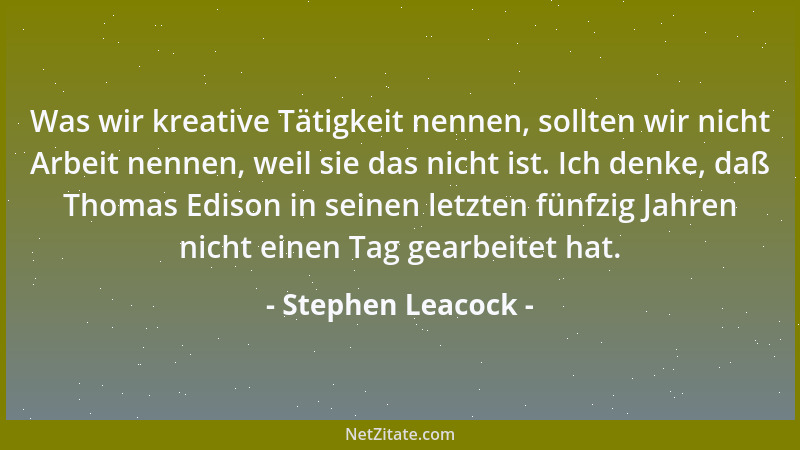 Stephen Leacock - Was wir kreative Tätigkeit nennen, sollten wir nicht Arbeit nennen, weil sie das nicht ist. Ich denke, da...