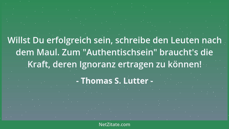Thomas S. Lutter - Willst Du erfolgreich sein, schreibe den Leuten nach dem Maul. Zum  "Authentischsein " braucht 's die Kraft...