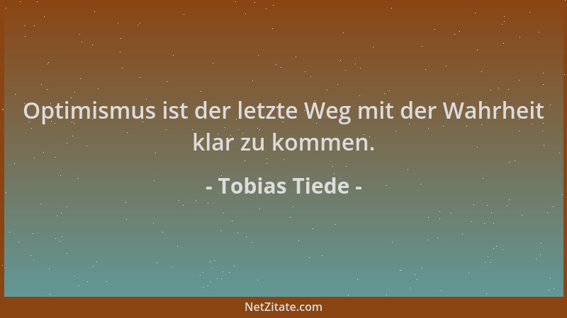 Tobias Tiede - Optimismus ist der letzte Weg mit der Wahrheit klar zu kommen....
