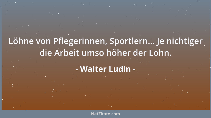 Walter Ludin - Löhne von Pflegerinnen, Sportlern... Je nichtiger die Arbeit umso höher der Lohn....