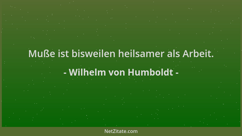 Wilhelm von Humboldt - Muße ist bisweilen heilsamer als Arbeit....