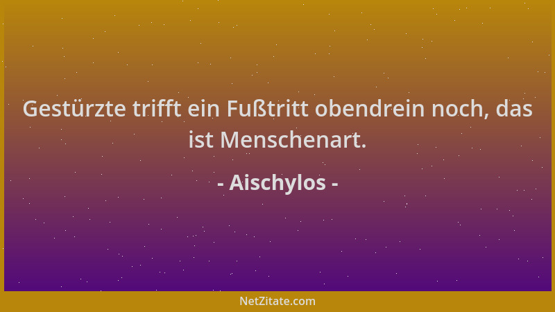 Aischylos - Gestürzte trifft ein Fußtritt obendrein noch, das ist Menschenart....