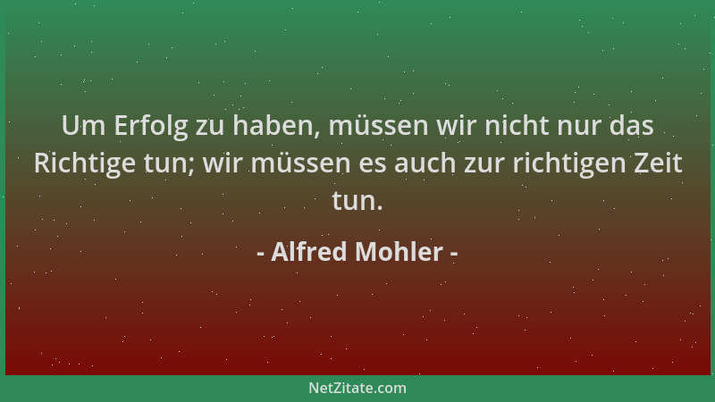 Alfred Mohler - Um Erfolg zu haben, müssen wir nicht nur das Richtige tun; wir müssen es auch zur richtigen Zeit tun....