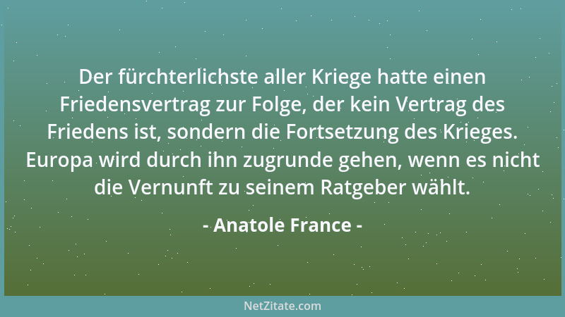 Anatole France - Der fürchterlichste aller Kriege hatte einen Friedensvertrag zur Folge, der kein Vertrag des Friedens ist,...