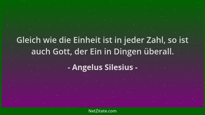 Angelus Silesius - Gleich wie die Einheit ist in jeder Zahl, so ist auch Gott, der Ein in Dingen überall....