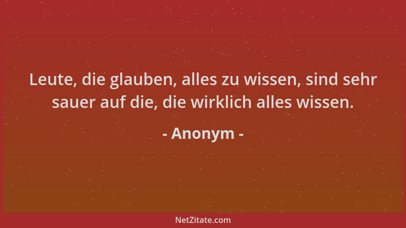 Anonym - Leute, die glauben, alles zu wissen, sind sehr sauer auf die, die wirklich alles wissen....