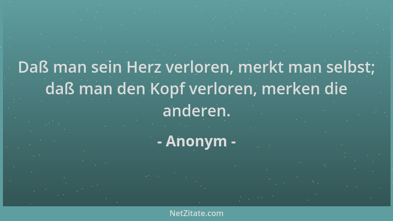 Anonym - Daß man sein Herz verloren, merkt man selbst; daß man den Kopf verloren, merken die anderen....