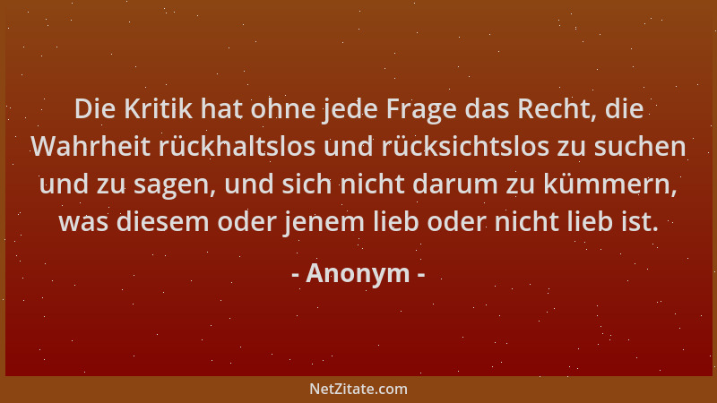 Anonym - Die Kritik hat ohne jede Frage das Recht, die Wahrheit rückhaltslos und rücksichtslos zu suchen und zu sagen, und...