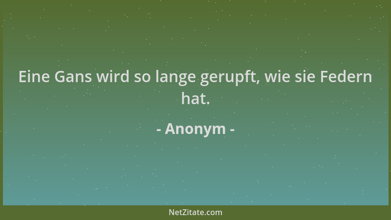 Anonym - Eine Gans wird so lange gerupft, wie sie Federn hat....