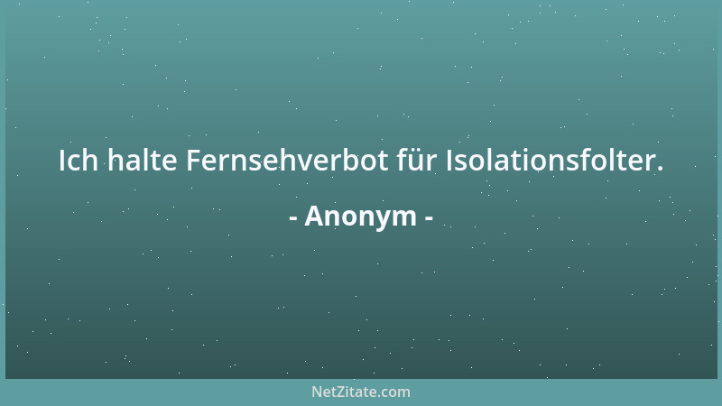 Anonym - Ich halte Fernsehverbot für Isolationsfolter....