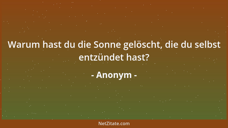 Anonym - Warum hast du die Sonne gelöscht, die du selbst entzündet hast?...