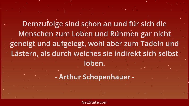 Arthur Schopenhauer - Demzufolge sind schon an und für sich die Menschen zum Loben und Rühmen gar nicht geneigt und aufgele...