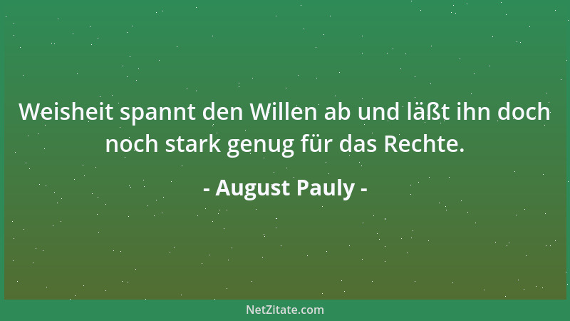 August Pauly - Weisheit spannt den Willen ab und läßt ihn doch noch stark genug für das Rechte....