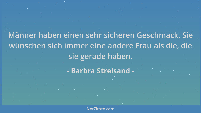 Barbra Streisand - Männer haben einen sehr sicheren Geschmack. Sie wünschen sich immer eine andere Frau als die, die sie ge...