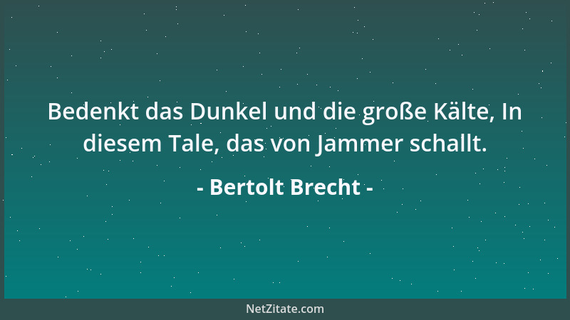 Bertolt Brecht - Bedenkt das Dunkel und die große Kälte, In diesem Tale, das von Jammer schallt....