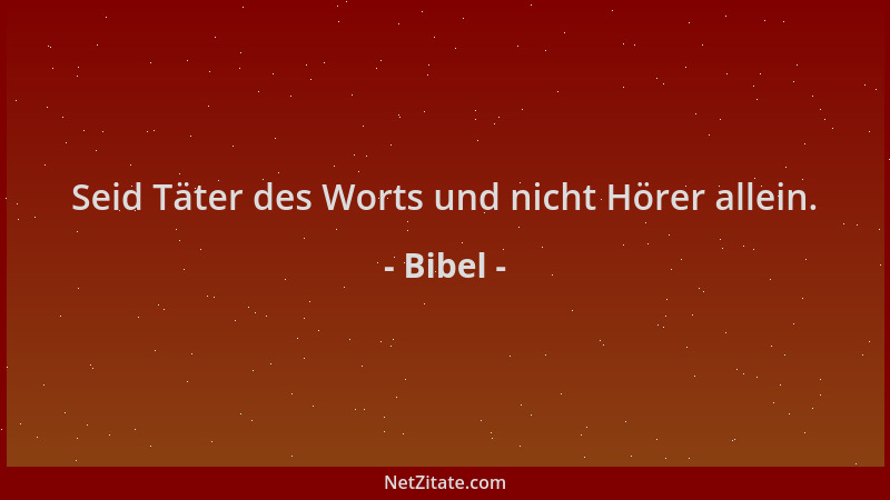 Bibel - Seid Täter des Worts und nicht Hörer allein....