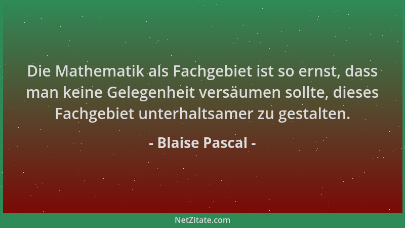 Blaise Pascal - Die Mathematik als Fachgebiet ist so ernst, dass man keine Gelegenheit versäumen sollte, dieses Fachgebiet...