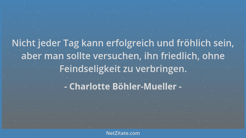 Charlotte Böhler-Mueller - Nicht jeder Tag kann erfolgreich und fröhlich sein, aber man sollte versuchen, ihn friedlich, oh...