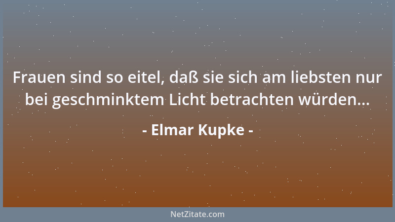 Elmar Kupke - Frauen sind so eitel, daß sie sich am liebsten nur bei geschminktem Licht betrachten würden......