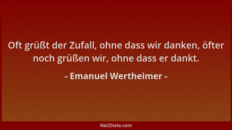 Emanuel Wertheimer - Oft grüßt der Zufall, ohne dass wir danken, öfter noch grüßen wir, ohne dass er dankt....
