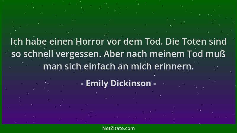 Emily Dickinson - Ich habe einen Horror vor dem Tod. Die Toten sind so schnell vergessen. Aber nach meinem Tod muß man sich...