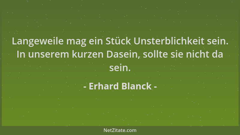 Erhard Blanck - Langeweile mag ein Stück Unsterblichkeit sein. In unserem kurzen Dasein, sollte sie nicht da sein....