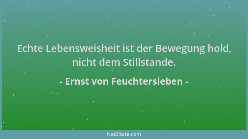 Ernst von Feuchtersleben - Echte Lebensweisheit ist der Bewegung hold, nicht dem Stillstande....
